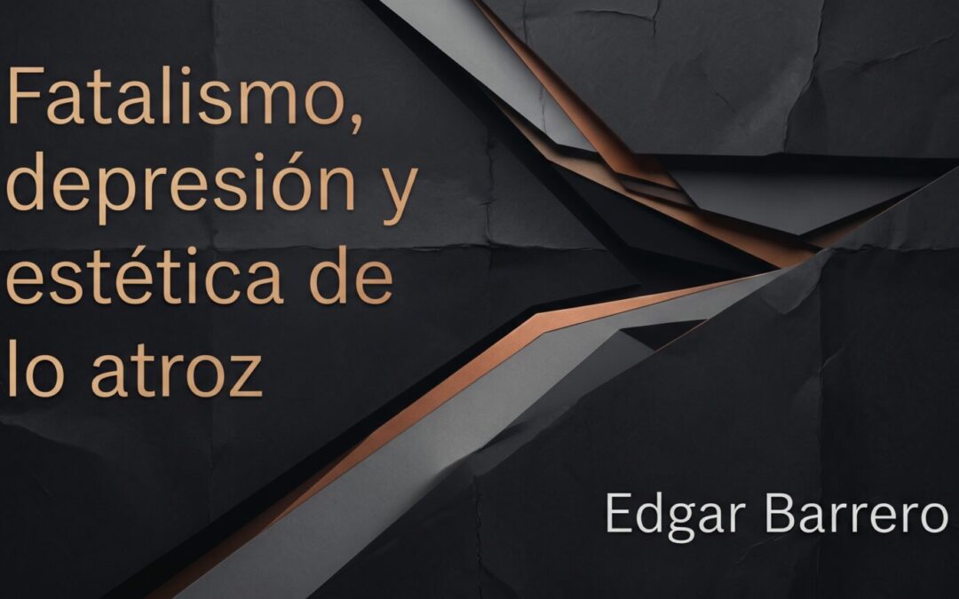 Fatalismo, depresión y estética de lo atroz — Edgar Barrero Cuellar